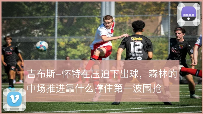 吉布斯-怀特在压迫下出球，森林的中场推进靠什么撑住第一波围抢