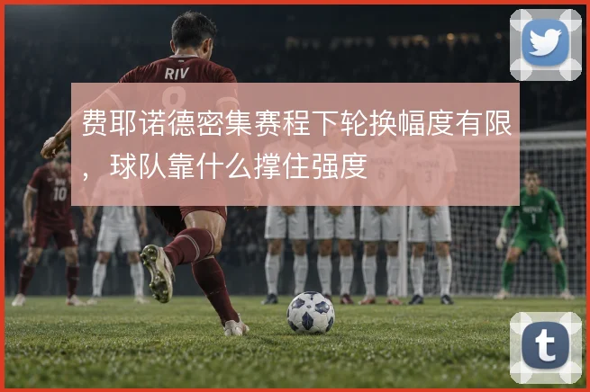 费耶诺德密集赛程下轮换幅度有限，球队靠什么撑住强度