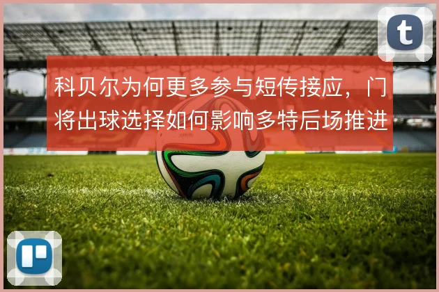 科贝尔为何更多参与短传接应,门将出球选择如何影响多特后场推进