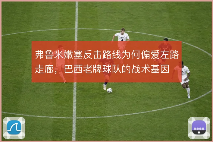 弗鲁米嫩塞反击路线为何偏爱左路走廊，巴西老牌球队的战术基因