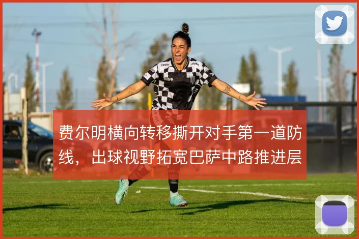 费尔明横向转移撕开对手第一道防线,出球视野拓宽巴萨中路推进层次