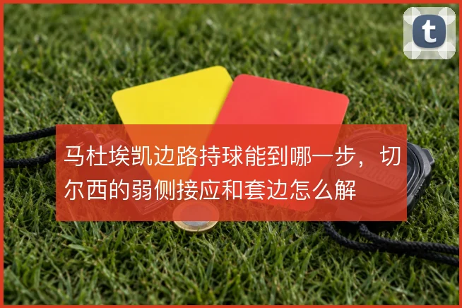 马杜埃凯边路持球能到哪一步，切尔西的弱侧接应和套边怎么解