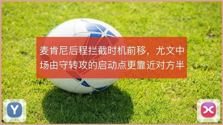 麦肯尼后程拦截时机前移,尤文中场由守转攻的启动点更靠近对方半场
