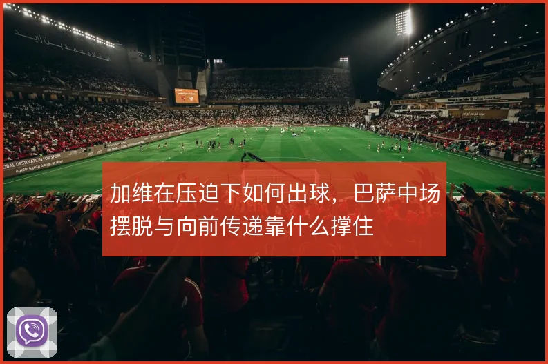 加维在压迫下如何出球，巴萨中场摆脱与向前传递靠什么撑住