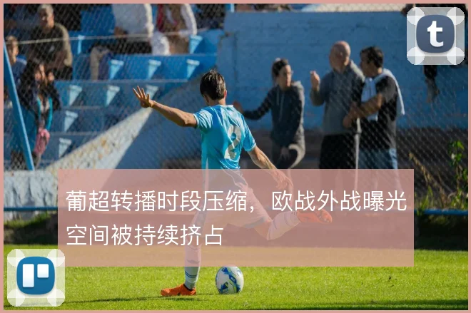 葡超转播时段压缩，欧战外战曝光空间被持续挤占