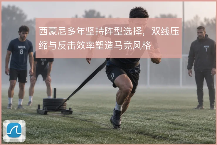 西蒙尼多年坚持阵型选择,双线压缩与反击效率塑造马竞风格