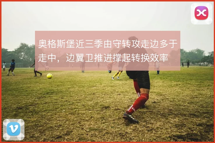 奥格斯堡近三季由守转攻走边多于走中,边翼卫推进撑起转换效率