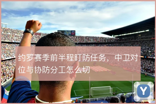 约罗赛季前半程盯防任务,中卫对位与协防分工怎么切