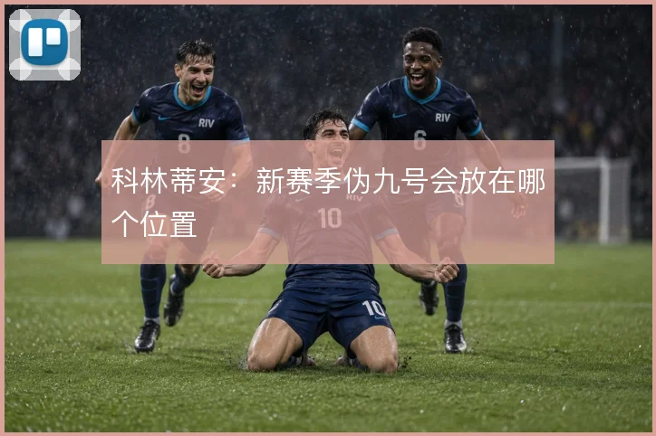 科林蒂安:新赛季伪九号会放在哪个位置