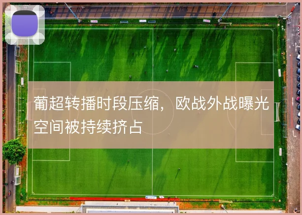 葡超转播时段压缩,欧战外战曝光空间被持续挤占