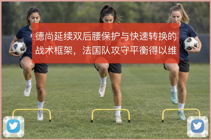 德尚延续双后腰保护与快速转换的战术框架,法国队攻守平衡得以维持