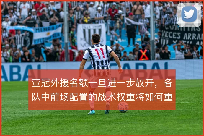 亚冠外援名额一旦进一步放开,各队中前场配置的战术权重将如何重排