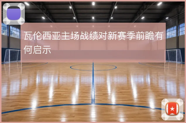 瓦伦西亚主场战绩对新赛季前瞻有何启示