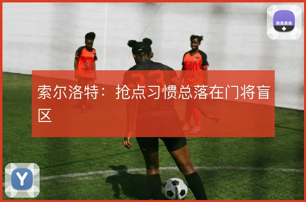 索尔洛特：抢点习惯总落在门将盲区