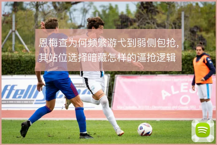 恩梅查为何频繁游弋到弱侧包抢，其站位选择暗藏怎样的逼抢逻辑