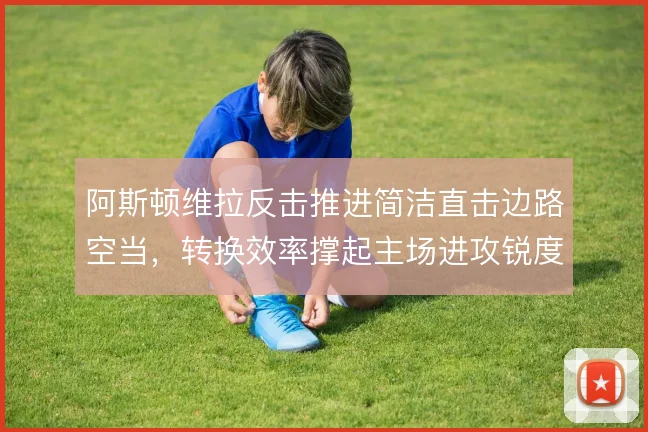 阿斯顿维拉反击推进简洁直击边路空当，转换效率撑起主场进攻锐度
