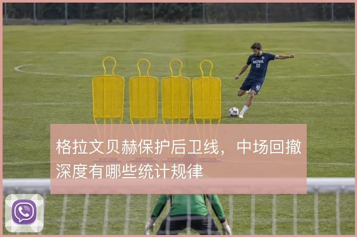 格拉文贝赫保护后卫线,中场回撤深度有哪些统计规律