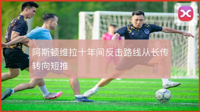 阿斯顿维拉十年间反击路线从长传转向短推