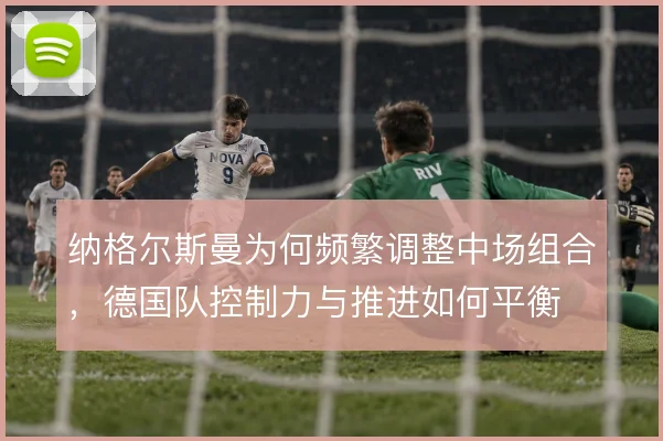 纳格尔斯曼为何频繁调整中场组合，德国队控制力与推进如何平衡