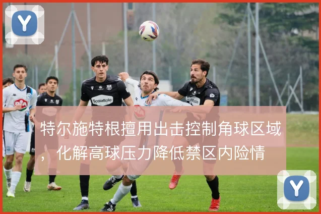 特尔施特根擅用出击控制角球区域，化解高球压力降低禁区内险情