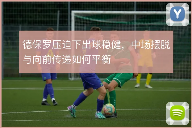 德保罗压迫下出球稳健，中场摆脱与向前传递如何平衡