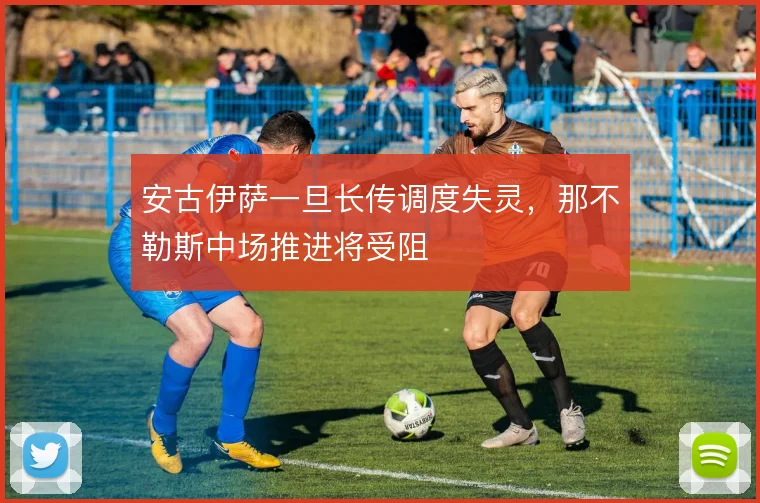 安古伊萨一旦长传调度失灵,那不勒斯中场推进将受阻