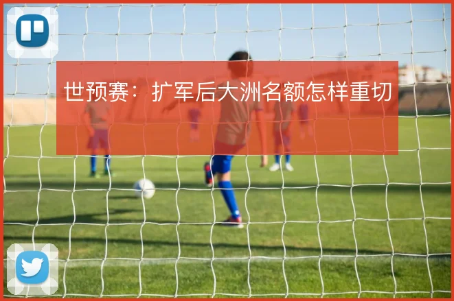 世预赛:扩军后大洲名额怎样重切