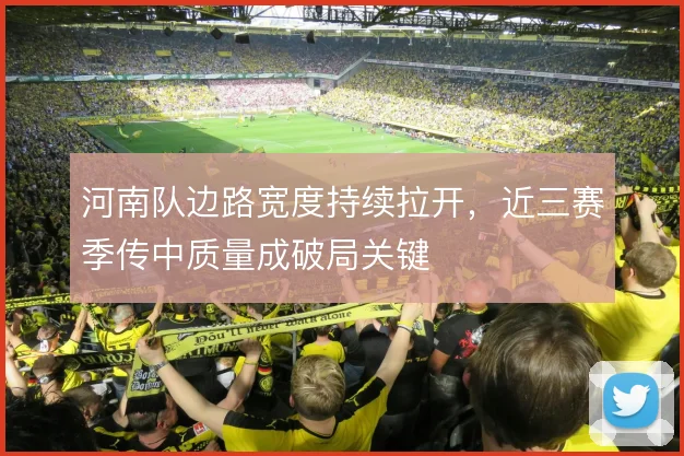 河南队边路宽度持续拉开,近三赛季传中质量成破局关键