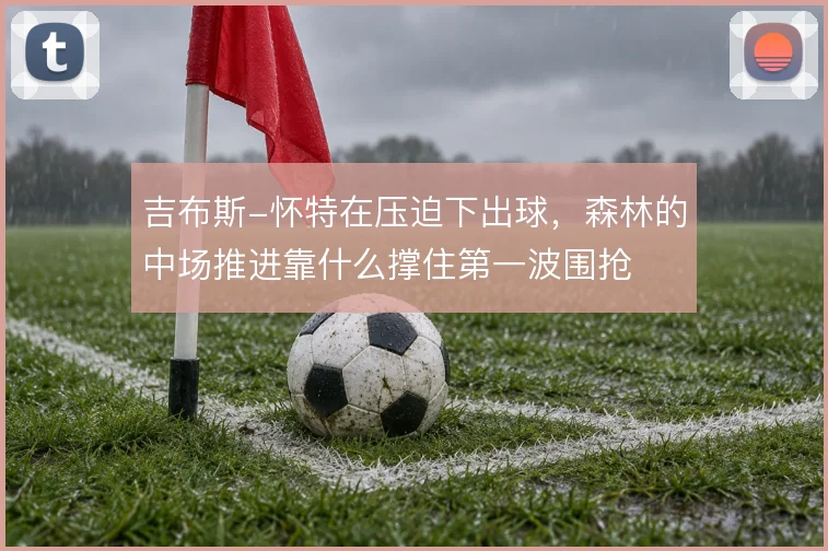吉布斯-怀特在压迫下出球,森林的中场推进靠什么撑住第一波围抢