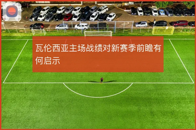 瓦伦西亚主场战绩对新赛季前瞻有何启示