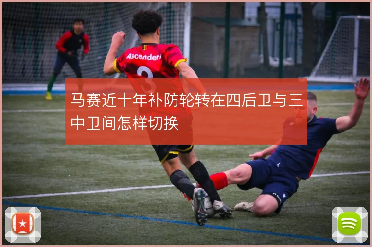 马赛近十年补防轮转在四后卫与三中卫间怎样切换