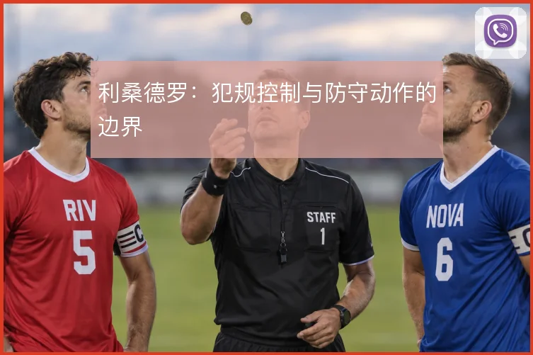 利桑德罗:犯规控制与防守动作的边界
