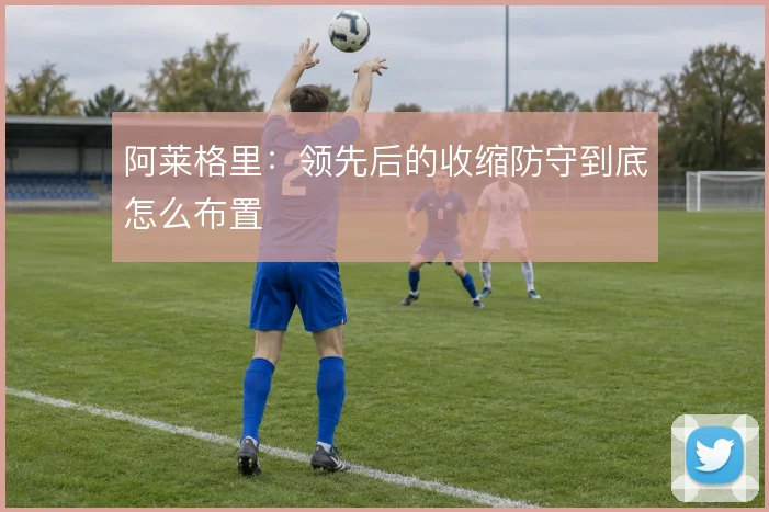 阿莱格里:领先后的收缩防守到底怎么布置
