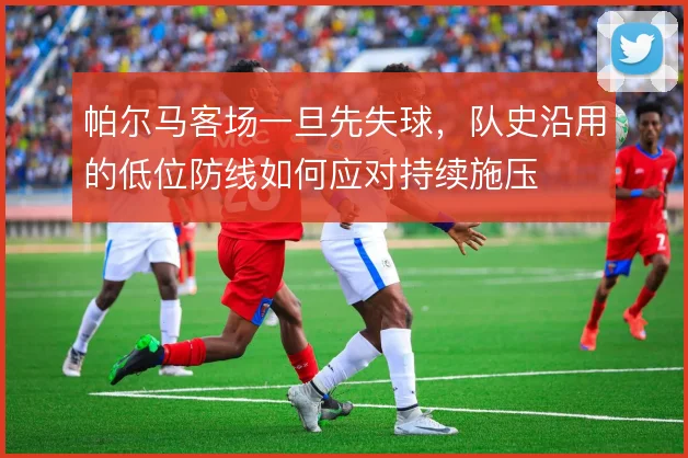 帕尔马客场一旦先失球，队史沿用的低位防线如何应对持续施压