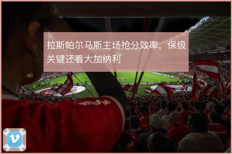拉斯帕尔马斯主场抢分效率,保级关键还看大加纳利