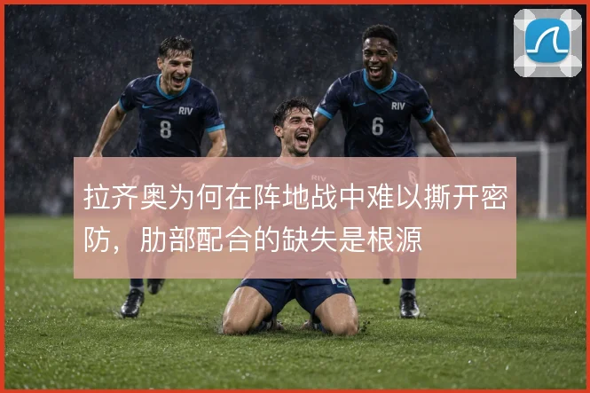 拉齐奥为何在阵地战中难以撕开密防，肋部配合的缺失是根源