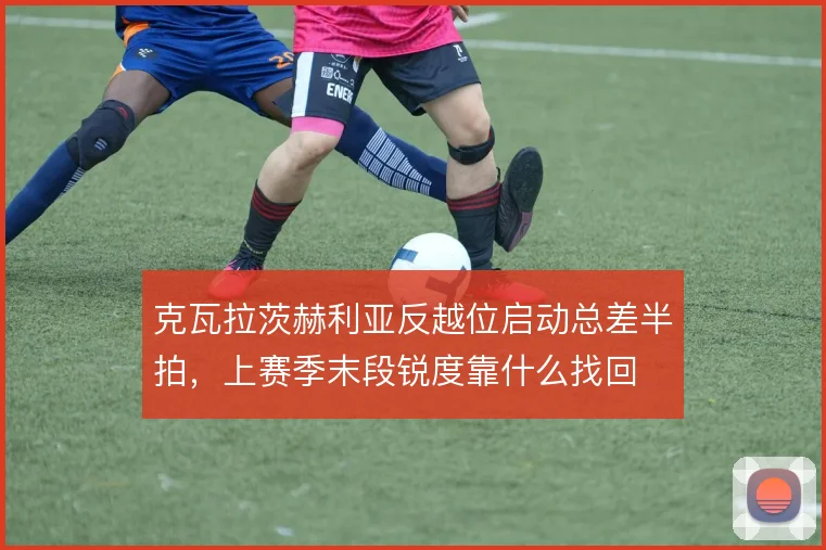 克瓦拉茨赫利亚反越位启动总差半拍,上赛季末段锐度靠什么找回
