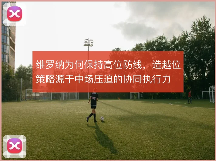 维罗纳为何保持高位防线,造越位策略源于中场压迫的协同执行力