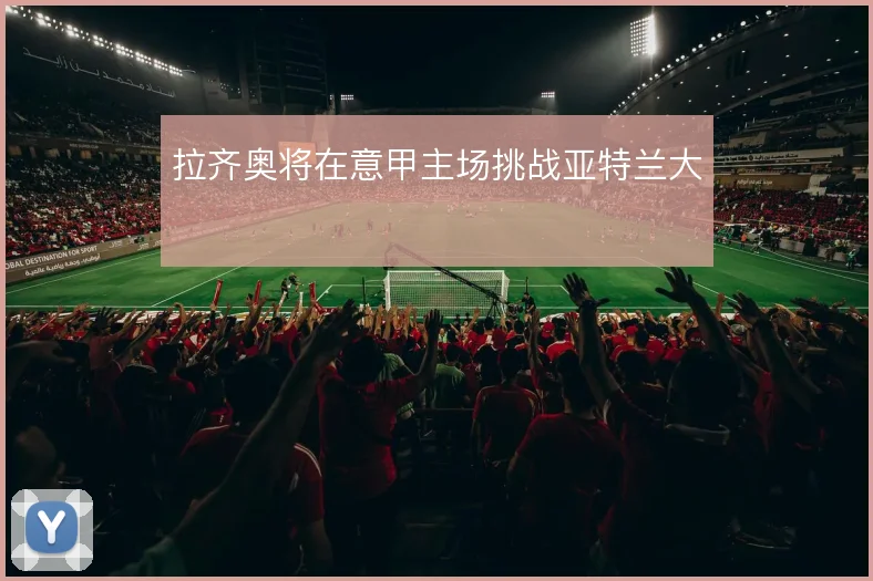拉齐奥将在意甲主场挑战亚特兰大