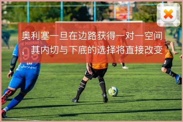 奥利塞一旦在边路获得一对一空间，其内切与下底的选择将直接改变进攻层次