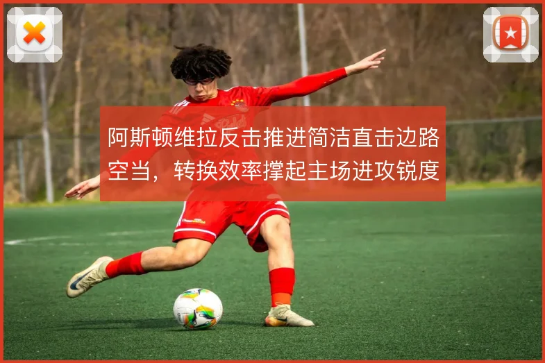 阿斯顿维拉反击推进简洁直击边路空当,转换效率撑起主场进攻锐度