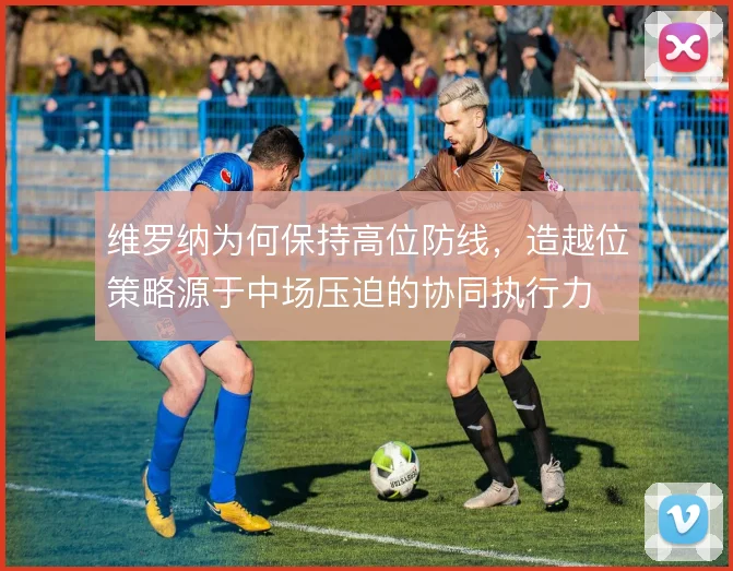 维罗纳为何保持高位防线，造越位策略源于中场压迫的协同执行力