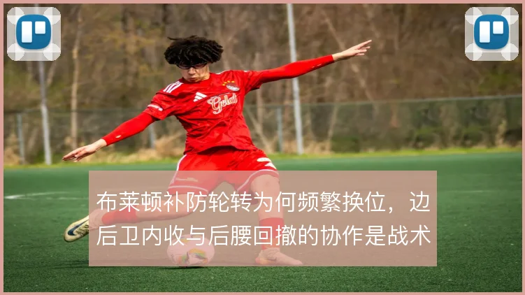 布莱顿补防轮转为何频繁换位,边后卫内收与后腰回撤的协作是战术根基