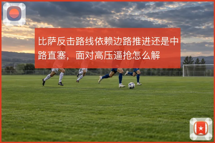 比萨反击路线依赖边路推进还是中路直塞，面对高压逼抢怎么解