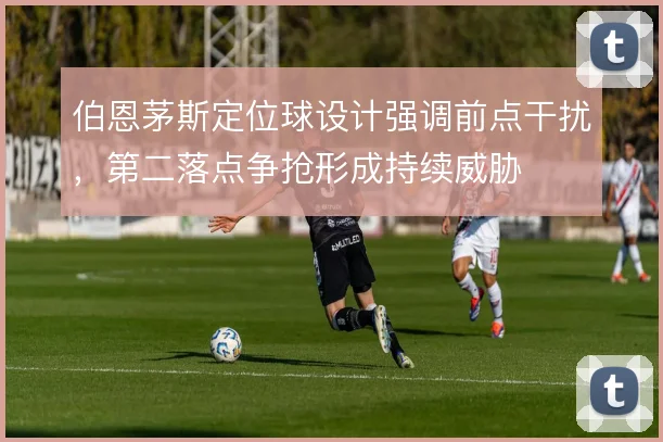 伯恩茅斯定位球设计强调前点干扰，第二落点争抢形成持续威胁