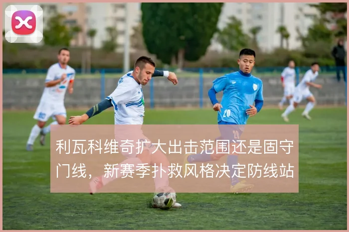 利瓦科维奇扩大出击范围还是固守门线，新赛季扑救风格决定防线站位