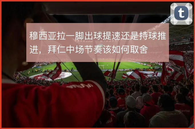 穆西亚拉一脚出球提速还是持球推进，拜仁中场节奏该如何取舍