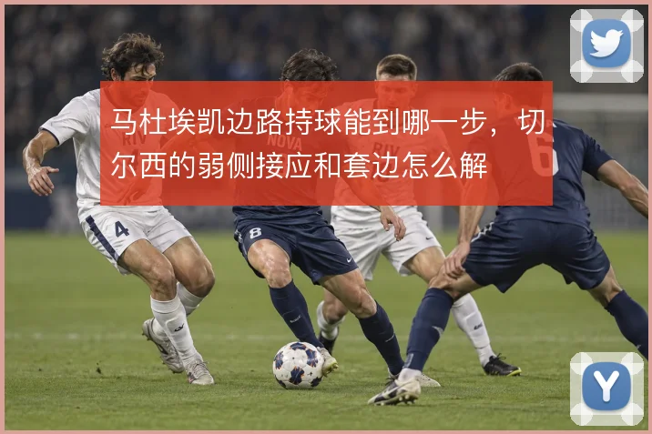 马杜埃凯边路持球能到哪一步,切尔西的弱侧接应和套边怎么解