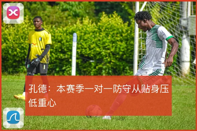 孔德:本赛季一对一防守从贴身压低重心