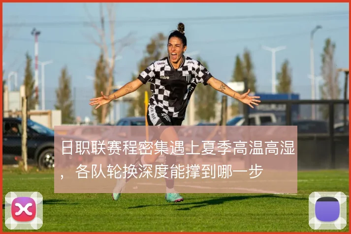 日职联赛程密集遇上夏季高温高湿，各队轮换深度能撑到哪一步